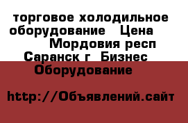 торговое холодильное оборудование › Цена ­ 11 000 - Мордовия респ., Саранск г. Бизнес » Оборудование   